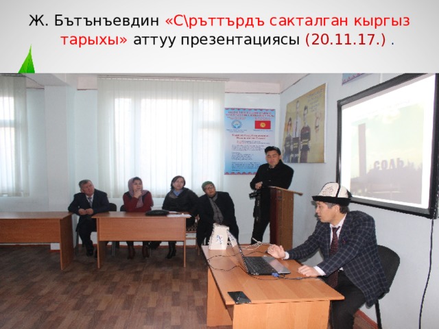 Ж. Бътънъевдин «С\ръттърдъ сакталган кыргыз тарыхы» аттуу презентациясы (20.11.17.) .   
