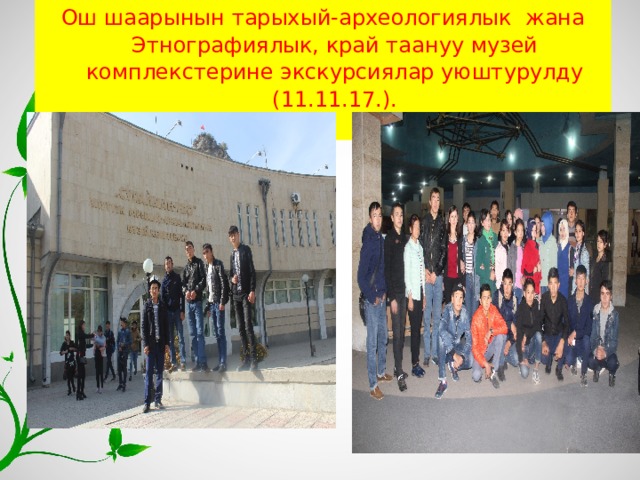 Ош шаарынын тарыхый-археологиялык жана Этнографиялык, край таануу музей комплекстерине экскурсиялар уюштурулду (11.11.17.).   