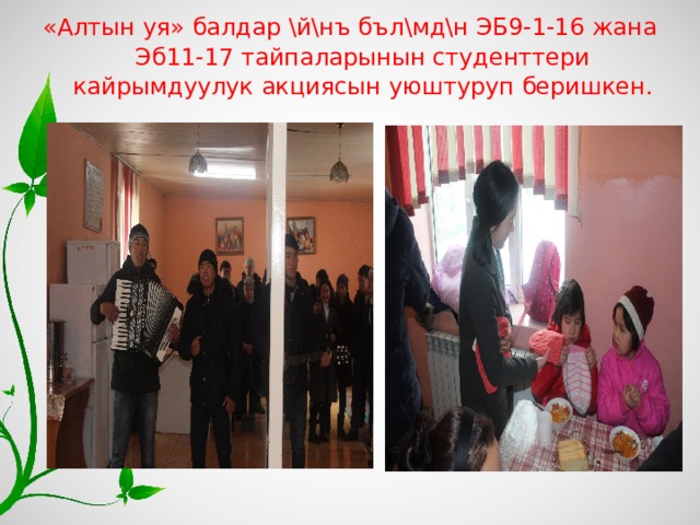 «Алтын уя» балдар \й\нъ бъл\мд\н ЭБ9-1-16 жана Эб11-17 тайпаларынын студенттери кайрымдуулук акциясын уюштуруп беришкен.   