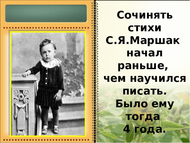 Сочинять стихи С.Я.Маршак  начал раньше,  чем научился писать.  Было ему тогда  4 года. 