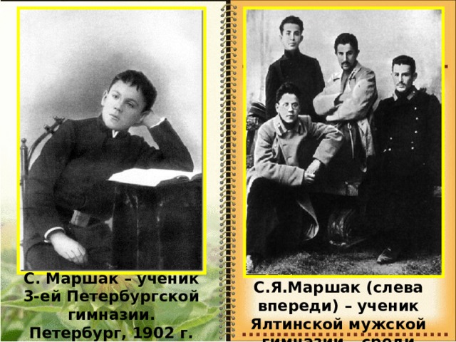 С. Маршак – ученик 3-ей Петербургской гимназии. Петербург, 1902 г.  С.Я.Маршак (слева впереди) – ученик Ялтинской мужской гимназии – среди товарищей, 1906г. 