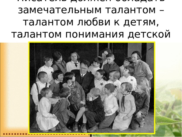 Писатель должен обладать замечательным талантом – талантом любви к детям, талантом понимания детской души… 