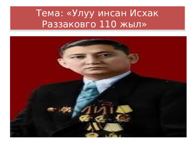 Тема: «Улуу инсан Исхак Раззаковго 110 жыл» 