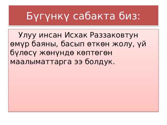 Бүгүнкү сабакта биз:  Улуу инсан Исхак Раззаковтун өмүр баяны, басып өткөн жолу, үй бүлөсү жөнүндө көптөгөн маалыматтарга ээ болдук. 