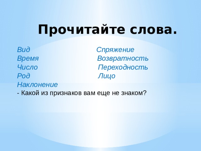 Прочитайте слова. Вид Спряжение Время Возвратность Число Переходность Род Лицо Наклонение - Какой из признаков вам еще не знаком? 