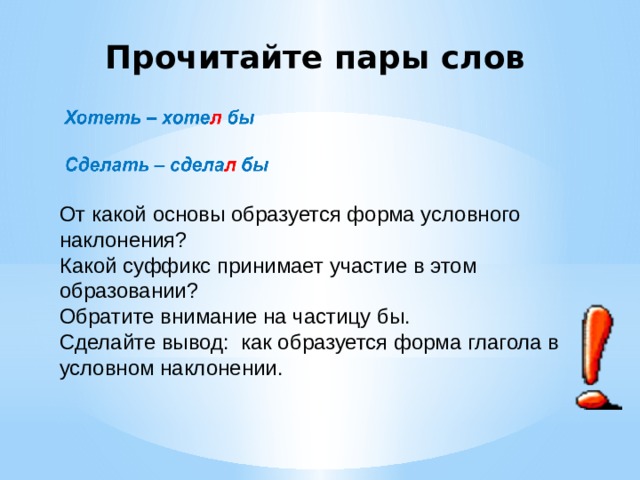 Прочитайте пары слов От какой основы образуется форма условного наклонения? Какой суффикс принимает участие в этом образовании? Обратите внимание на частицу бы. Сделайте вывод: как образуется форма глагола в условном наклонении. 