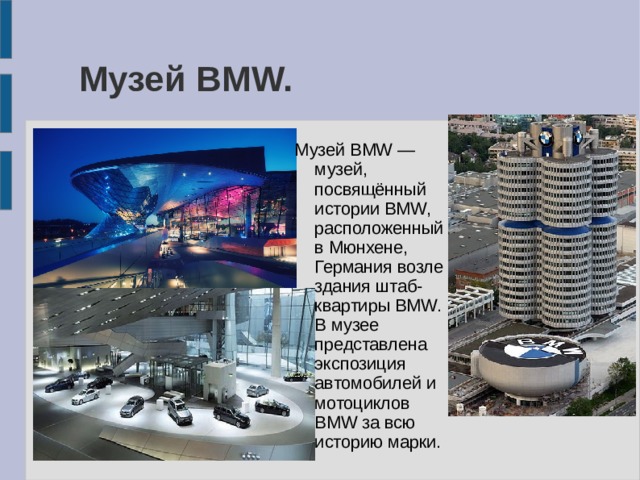 Музей BMW. Музей BMW — музей, посвящённый истории BMW, расположенный в Мюнхене, Германия возле здания штаб-квартиры BMW. В музее представлена экспозиция автомобилей и мотоциклов BMW за всю историю марки. 