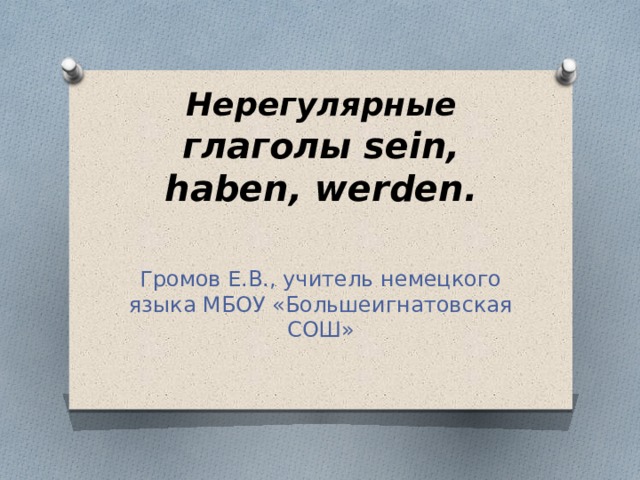 Нерегулярные глаголы sein, haben, werden.   Громов Е.В., учитель немецкого языка МБОУ «Большеигнатовская СОШ» 