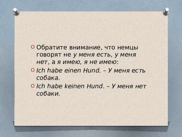 Обратите внимание, что немцы говорят не у меня есть , у меня нет , а я имею, я не имею : Ich habe einen Hund. – У меня есть собака. Ich habe keinen Hund. – У меня нет собаки. 