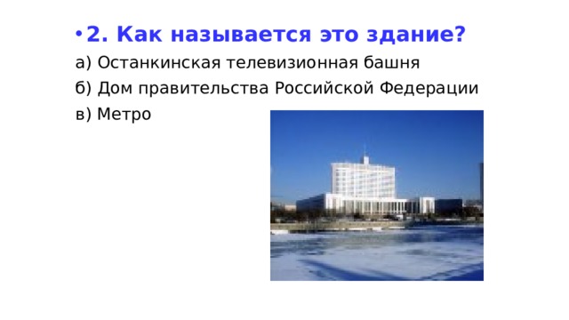 2. Как называется это здание? а) Останкинская телевизионная башня б) Дом правительства Российской Федерации в) Метро 