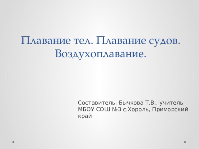 Плавание тел. Плавание судов. Воздухоплавание. Составитель: Бычкова Т.В., учитель МБОУ СОШ №3 с.Хороль, Приморский край 