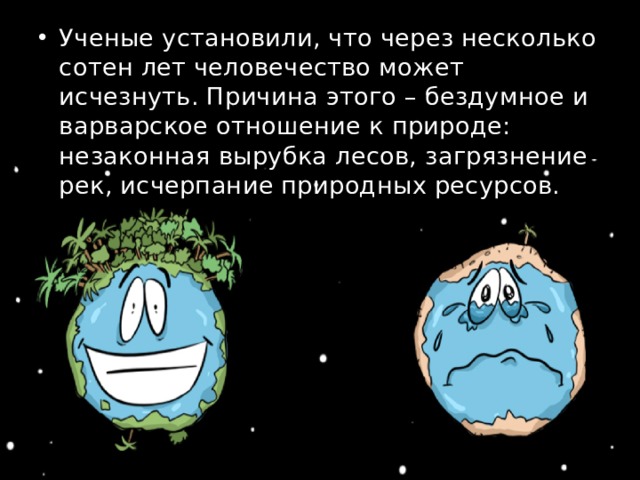 Ученые установили, что через несколько сотен лет человечество может исчезнуть. Причина этого – бездумное и варварское отношение к природе: незаконная вырубка лесов, загрязнение рек, исчерпание природных ресурсов. 