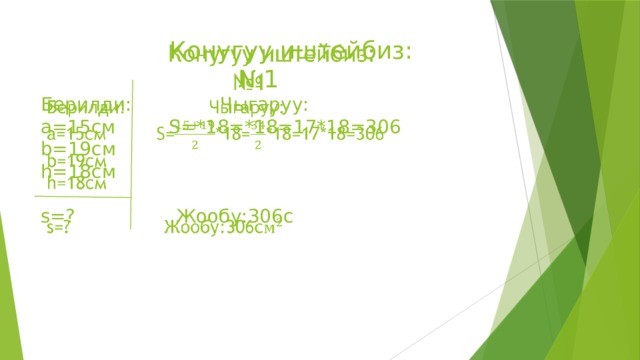  Конугуу иштейбиз:  №1  Берилди: Чыгаруу:  a=15см S=*18=*18=17*18=306  b=19см  h=18см   s=? Жообу:306с   