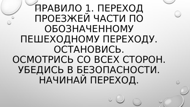 Правило 1. Переход проезжей части по обозначенному пешеходному переходу.  Остановись.  Осмотрись со всех сторон.  Убедись в безопасности.  Начинай переход.   