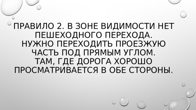 Правило 2. В зоне видимости нет пешеходного перехода.  Нужно переходить проезжую часть под прямым углом.  Там, где дорога хорошо просматривается в обе стороны.   