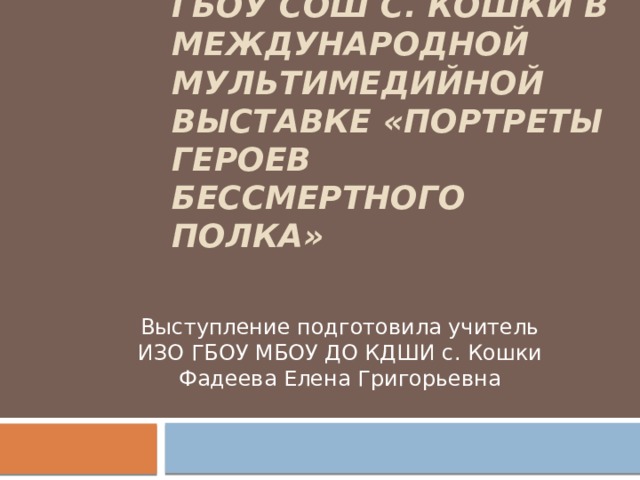    Участие учащихся ГБОУ СОШ с. Кошки в международной мультимедийной выставке «Портреты героев бессмертного полка»      Выступление подготовила учитель ИЗО ГБОУ МБОУ ДО КДШИ с. Кошки Фадеева Елена Григорьевна 