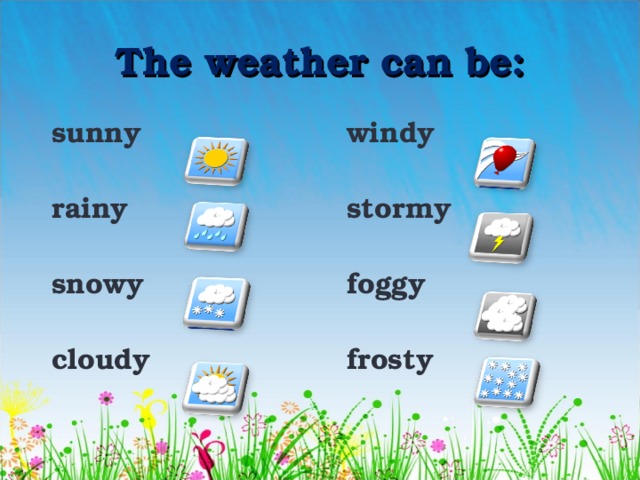 The weather can be: sunny rainy snowy cloudy windy stormy foggy frosty 