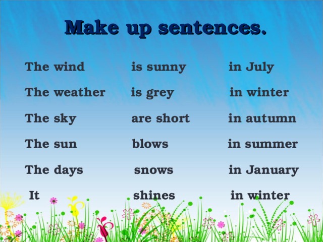 Make up sentences. The wind is sunny in July The weather is grey in winter The sky are short in autumn The sun blows in summer The days snows in January  It shines in winter 