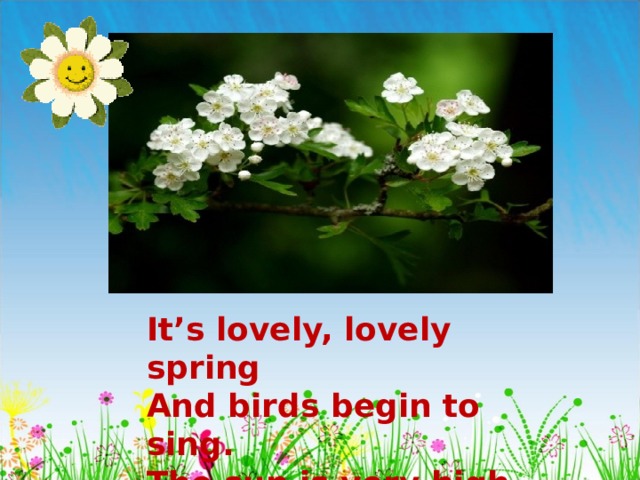 It’s lovely, lovely spring And birds begin to sing. The sun is very high, It’s smiling in the sky . 