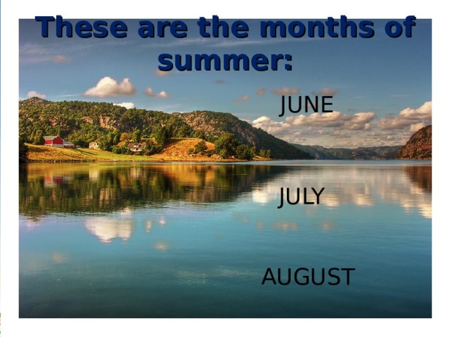 These are the months of summer: JUNE JULY AUGUST 