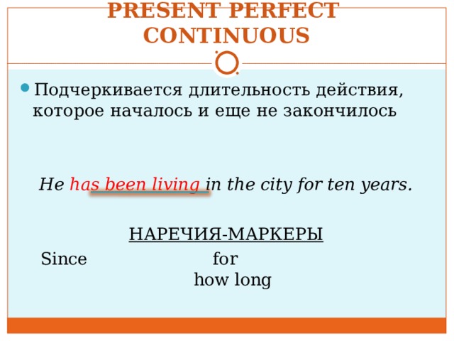 PRESENT PERFECT CONTINUOUS Подчеркивается длительность действия, которое началось и еще не закончилось   He has been living in the city for ten years.  НАРЕЧИЯ-МАРКЕРЫ Since for how long 