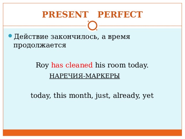 PRESENT PERFECT Действие закончилось, а время продолжается  Roy has cleaned his room today. today, this month, just, already, yet НАРЕЧИЯ-МАРКЕРЫ 