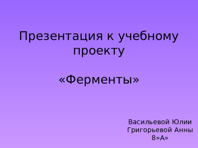 Презентация к учебному проекту   «Ферменты» Васильевой Юлии  Григорьевой Анны  8»А» 