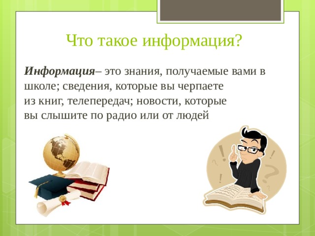 Что такое информация? Информация – это знания, получаемые вами в школе; сведения, которые вы черпаете  из книг, телепередач; новости, которые  вы слышите по радио или от людей 