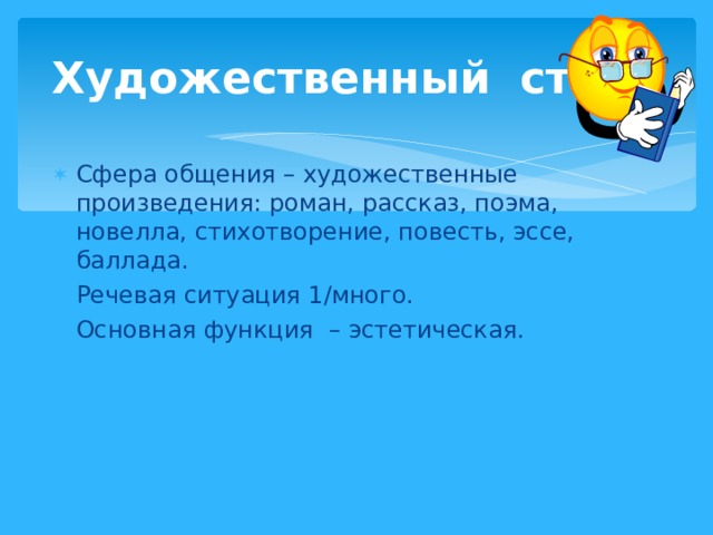 Художественный стиль Сфера общения – художественные произведения: роман, рассказ, поэма, новелла, стихотворение, повесть, эссе, баллада. Речевая ситуация 1/много. Основная функция  – эстетическая. 