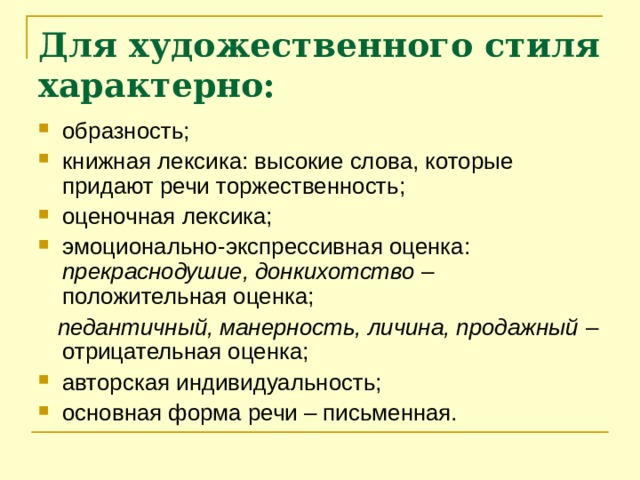 Для художественного стиля характерно: образность; книжная лексика: высокие слова, которые придают речи торжественность; оценочная лексика; эмоционально-экспрессивная оценка: прекраснодушие, донкихотство  – положительная оценка;  педантичный, манерность, личина, продажный  – отрицательная оценка; авторская индивидуальность; основная форма речи – письменная. 