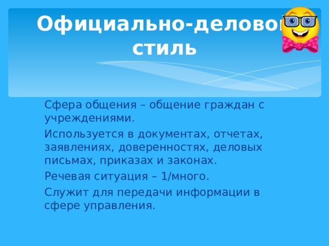Официально-деловой стиль Сфера общения – общение граждан с учреждениями. Используется в документах, отчетах, заявлениях, доверенностях, деловых письмах, приказах и законах. Речевая ситуация – 1/много. Служит для передачи информации в сфере управления. 