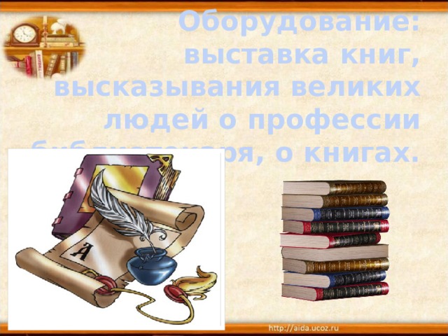  Оборудование: выставка книг, высказывания великих людей о профессии библиотекаря, о книгах.  