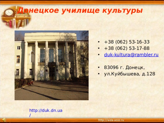 Донецкое училище культуры +38 (062) 53-16-33 +38 (062) 53-17-88 duk-kultura@rambler.ru 83096 г. Донецк, ул.Куйбышева, д.128 http://duk.dn.ua/  