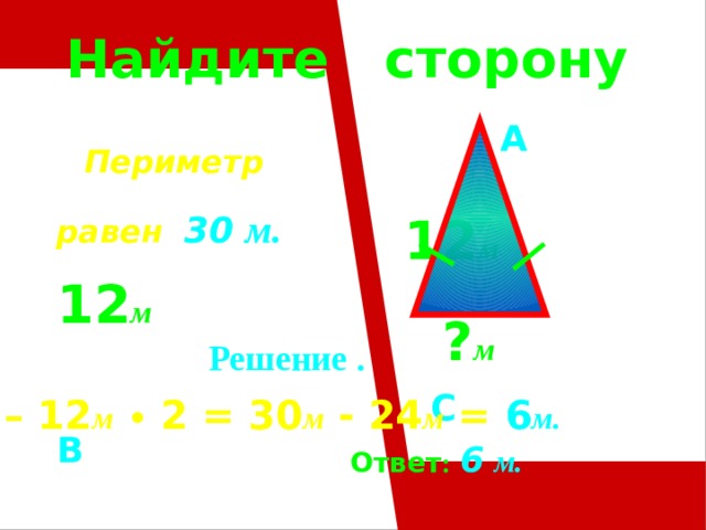 Найдите сторону  A   12 м  12 м    C  B  Периметр равен 30  м. ? м   Решение .  30 м – 12 м  • 2 = 30 м - 24 м = 6 м.  Ответ :  6  м. 