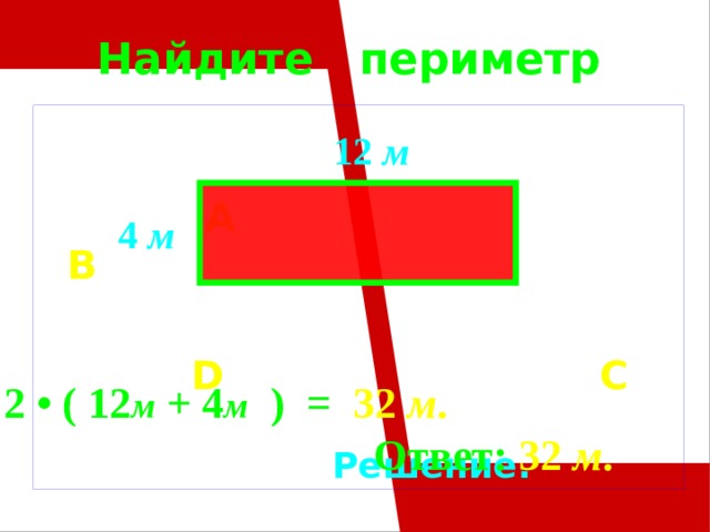 Найдите периметр     A B   D  C     Решение. 12 м 4 м 2 • ( 12 м + 4 м ) = 32 м .  Ответ: 32 м .  