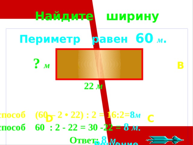 Найдите ширину  Периметр равен 60  м . A  B       D  C   Решение. ? м 22 м 1способ  (60 – 2 • 22) : 2 = 16:2= 8 м  2способ 60 : 2 - 22 = 30 -22 = 8 м .  Ответ:  8  м .  