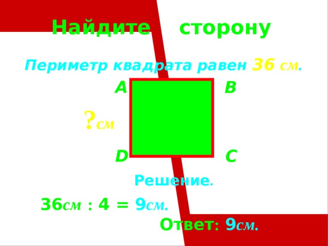 Найдите сторону Периметр квадрата равен 36  см .  A B    D C ? см Решение .  36 см  : 4 = 9 см.  Ответ :  9 см. 