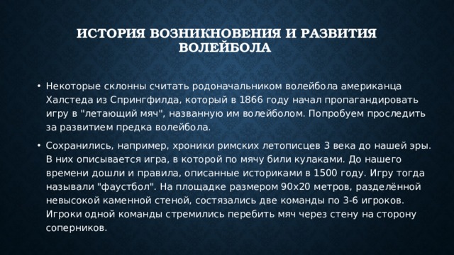 История возникновения и развития волейбола   Некоторые склонны считать родоначальником волейбола американца Халстеда из Спрингфилда, который в 1866 году начал пропагандировать игру в 