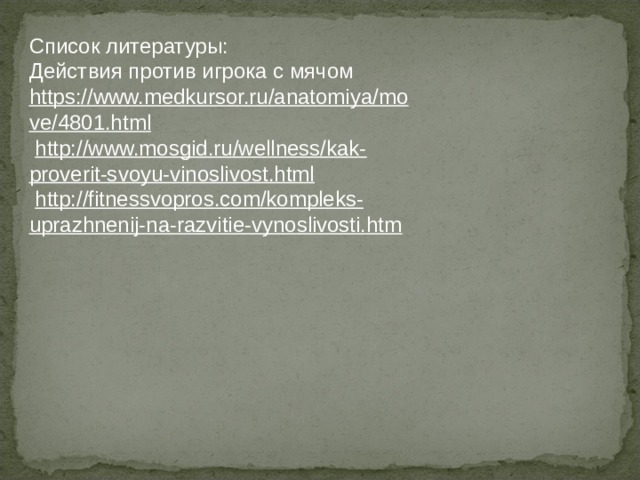 Список литературы: Действия против игрока с мячом https://www.medkursor.ru/anatomiya/move/4801.html     http://www.mosgid.ru/wellness/kak-proverit-svoyu-vinoslivost.html     http://fitnessvopros.com/kompleks-uprazhnenij-na-razvitie-vynoslivosti.htm  
