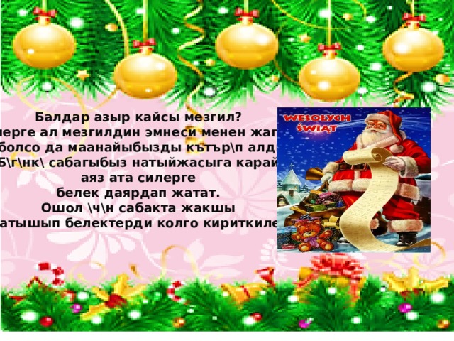 Балдар азыр кайсы мезгил? Силерге ал мезгилдин эмнеси менен жагат? Аз болсо да маанайыбызды кътър\п алдык. Б\г\нк\ сабагыбыз натыйжасыга карай  аяз ата силерге белек даярдап жатат. Ошол \ч\н сабакта жакшы катышып белектерди колго кириткиле.  