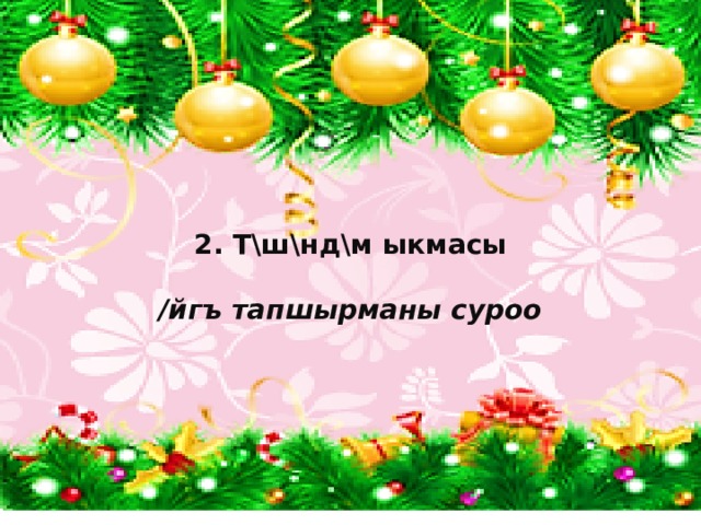   2. Т\ш\нд\м ыкмасы  /йгъ тапшырманы суроо     