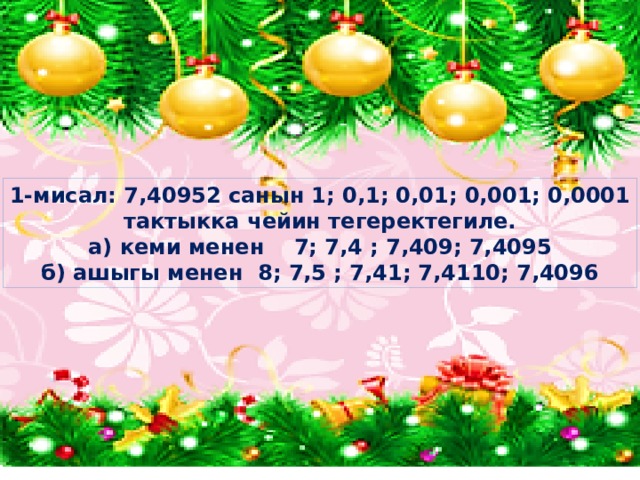 1-мисал: 7,40952 санын 1; 0,1; 0,01; 0,001; 0,0001 тактыкка чейин тегеректегиле. а) кеми менен 7; 7,4 ; 7,409; 7,4095 б) ашыгы менен 8; 7,5 ; 7,41; 7,4110; 7,4096 