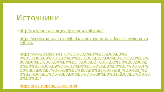 Источники http://ru.sport-wiki.org/vidy-sporta/voleybol/   https://scsw.ru/pravila-volejbola/osnovnye-pravila-klassicheskogo-volejbola/   https://www.ballgames.ru/%D0%B2%D0%BE%D0%BB%D0%B5%D0%B9%D0%B1%D0%BE%D0%BB/%D0%B8%D0%B3%D1%80%D0%BE%D0%BA%D0%B8_%D0%B2_%D0%B2%D0%BE%D0%BB%D0%B5%D0%B9%D0%B1%D0%BE%D0%BB%D0%B5/%D0%BF%D0%BE%D0%B7%D0%B8%D1%86%D0%B8%D0%B8_%D0%B2_%D0%B2%D0%BE%D0%BB%D0%B5%D0%B9%D0%B1%D0%BE%D0%BB%D0%B5/   https://fkis.ru/page/1/369.html   