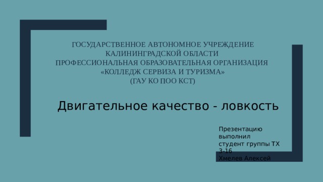 Государственное автономное учреждение Калининградской области  Профессиональная образовательная организация  «Колледж сервиза и туризма»  (ГАУ КО ПОО КСТ) Двигательное качество - ловкость Презентацию выполнил студент группы ТХ 3-16 Хмелев Алексей 