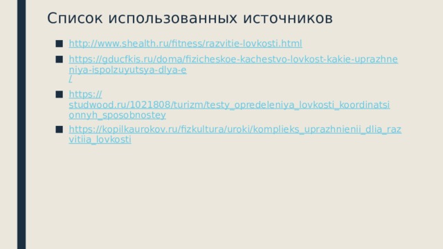 Список использованных источников http:// www.shealth.ru/fitness/razvitie-lovkosti.html https://gducfkis.ru/doma/fizicheskoe-kachestvo-lovkost-kakie-uprazhneniya-ispolzuyutsya-dlya-e / https:// studwood.ru/1021808/turizm/testy_opredeleniya_lovkosti_koordinatsionnyh_sposobnostey https://kopilkaurokov.ru/fizkultura/uroki/komplieks_uprazhnienii_dlia_razvitiia_lovkosti 