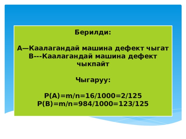 Берилди:   А—Каалагандай машина дефект чыгат  В---Каалагандай машина дефект чыкпайт   Чыгаруу:   Р(А)=m /n=16/1000=2/125  Р(В)=m/n=984/1000=123/125   