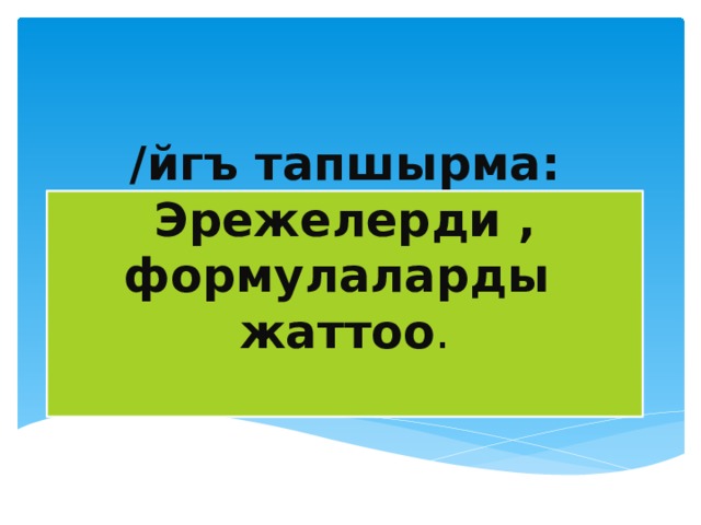 /йгъ тапшырма:  Эрежелерди ,  формулаларды жаттоо .   