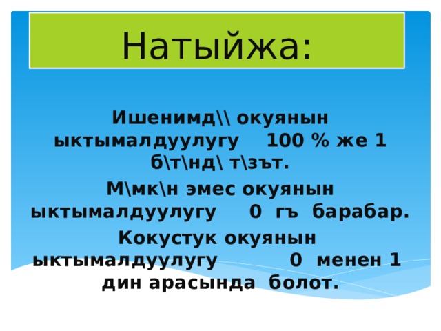 Натыйжа: Ишенимд \\ окуянын ыктымалдуулугу 100 % же 1 б\т\нд\ т\зът. М\мк\н эмес окуянын ыктымалдуулугу 0 гъ барабар. Кокустук окуянын ыктымалдуулугу 0 менен 1 дин арасында болот.  