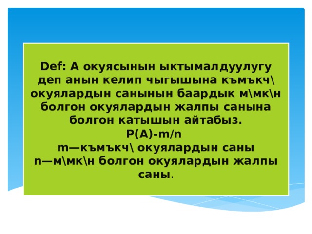  Def: А окуясынын ыктымалдуулугу деп анын келип чыгышына къмъкч\ окуялардын санынын баардык м\мк\н болгон окуялардын жалпы санына болгон катышын айтабыз.  Р(А)-m /n   m—къмъкч\ окуялардын саны  n—м\мк\н болгон окуялардын жалпы саны .   