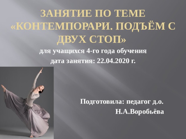 ЗАНЯТИЕ ПО ТЕМЕ «Контемпорари. Подъём с двух стоп» для учащихся 4-го года обучения дата занятия: 22.04.2020 г.     Подготовила: педагог д.о.  Н.А.Воробьёва 